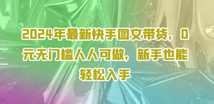 2024年最新快手图文带货，0元无门槛人人可做，新手也能轻松入手-搞个副业