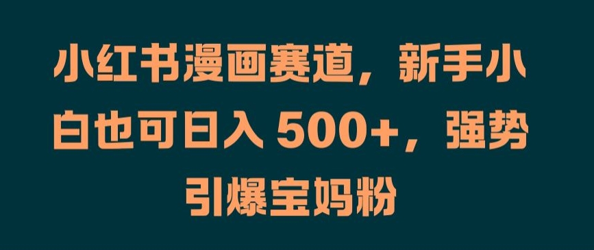 小红书漫画赛道，新手小白也可日入 500+，强势引爆宝妈粉【揭秘】-搞个副业