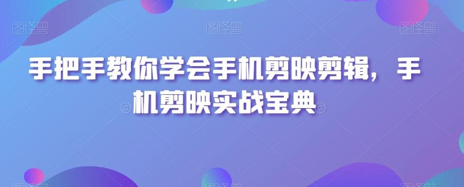 手把手教你学会手机剪映剪辑，手机剪映实战宝典-搞个副业