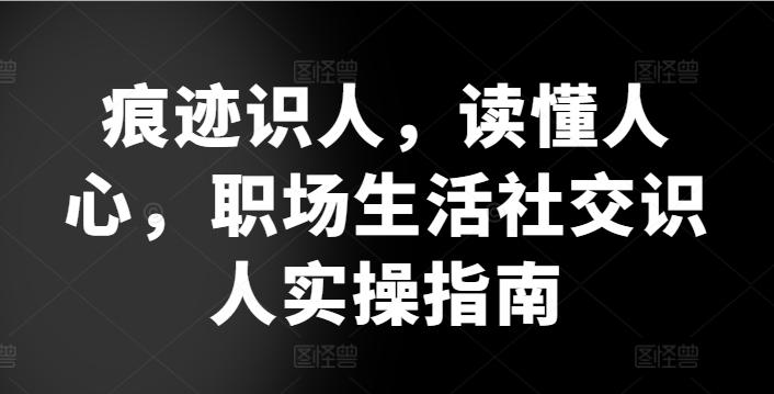 痕迹识人，读懂人心，​职场生活社交识人实操指南-搞个副业