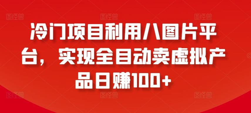冷门项目利用八图片平台，实现全目动卖虚拟产品日赚100+【揭秘】-搞个副业