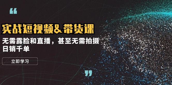 实战短视频&带货课，无需露脸和直播，甚至无需拍摄，日销千单-搞个副业