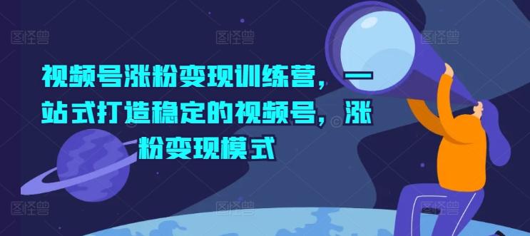 视频号涨粉变现训练营，一站式打造稳定的视频号，涨粉变现模式-搞个副业