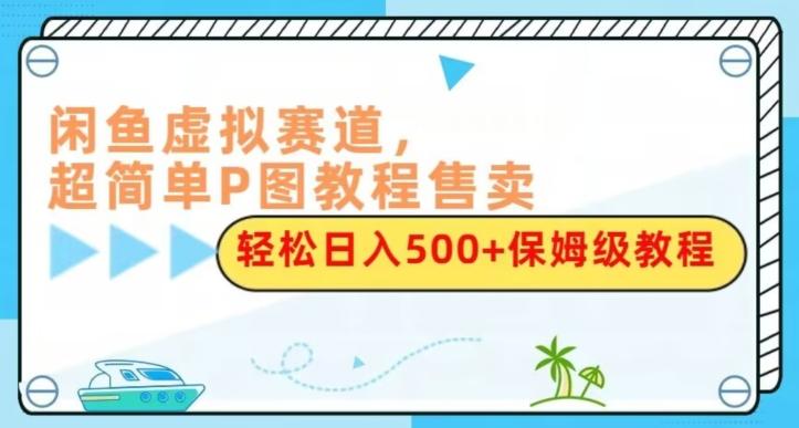闲鱼虚拟赛道，超简单P图教程售卖，轻松日入500+保姆级教程-搞个副业