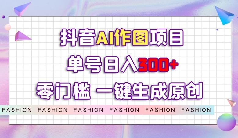 抖音AI作图项目，0门槛单号日入300+，一键生成原创图文【揭秘】-搞个副业