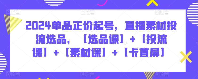 2024单品正价起号，直播素材投流选品，【选品课】+【投流课】+【素材课】+【卡首屏】-搞个副业