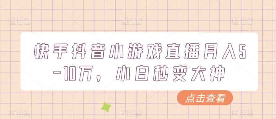 快手抖音小游戏直播月入5-10万，小白秒变大神-搞个副业