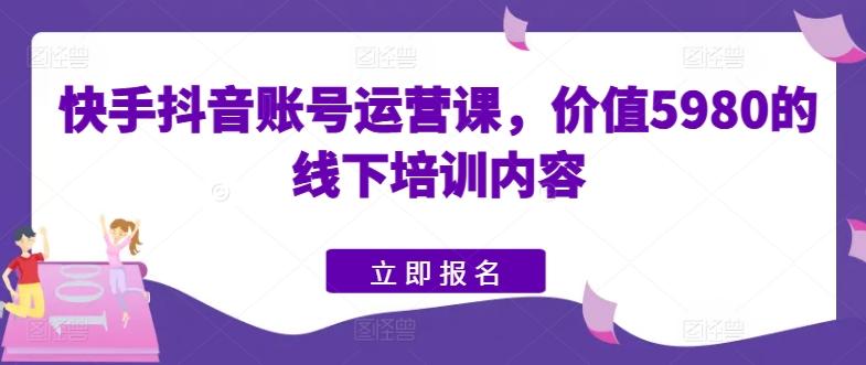 快手抖音账号运营课，价值5980的线下培训内容-搞个副业