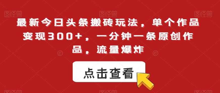 最新今日头条搬砖玩法，单个作品变现300+，一分钟一条原创作品，流量爆炸【揭秘】-搞个副业
