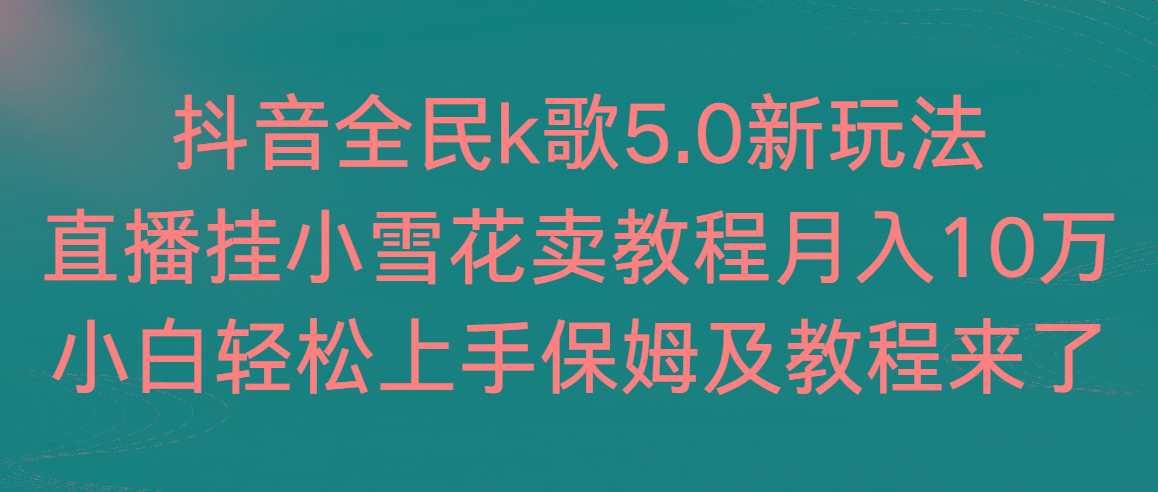 抖音全民k歌5.0新玩法，直播挂小雪花卖教程月入10万，小白轻松上手，保…-搞个副业