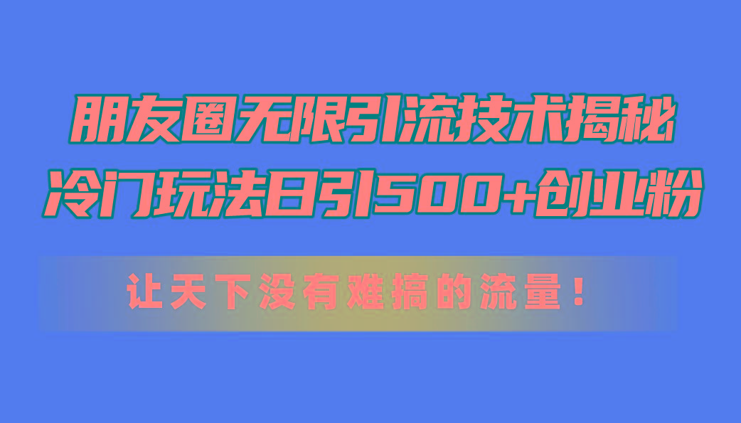 朋友圈无限引流技术揭秘，一个冷门玩法日引500+创业粉，让天下没有难搞…-搞个副业