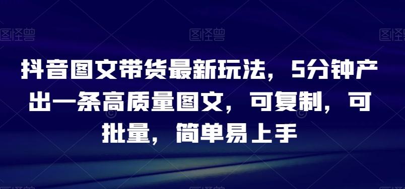 抖音图文带货最新玩法，5分钟产出一条高质量图文，可复制，可批量，简单易上手【揭秘】-搞个副业