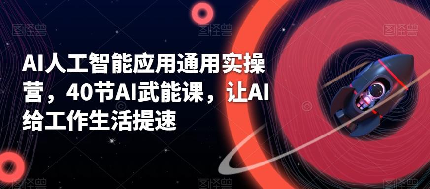 AI人工智能应用通用实操营，40节AI武能课，让AI给工作生活提速-搞个副业