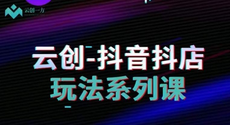 云创-抖音小店系列课，抖音小店运营全攻略-搞个副业