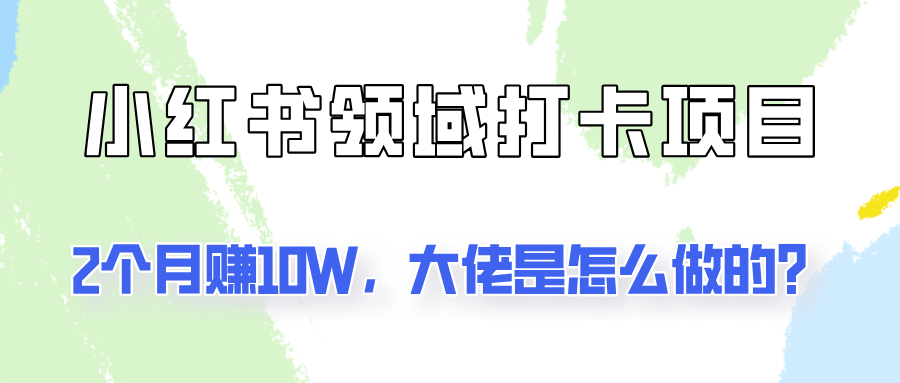 通过小红书领域打卡项目2个月赚10W，大佬是怎么做的？-搞个副业