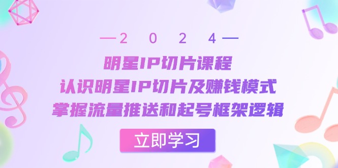 明星IP切片课程：认识明星IP切片及赚钱模式，掌握流量推送和起号框架逻辑-搞个副业