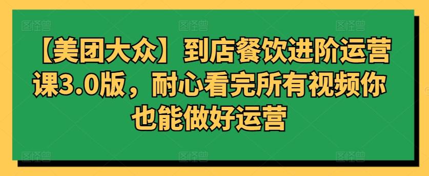 【美团大众】到店餐饮进阶运营课3.0版，耐心看完所有视频你也能做好运营-搞个副业