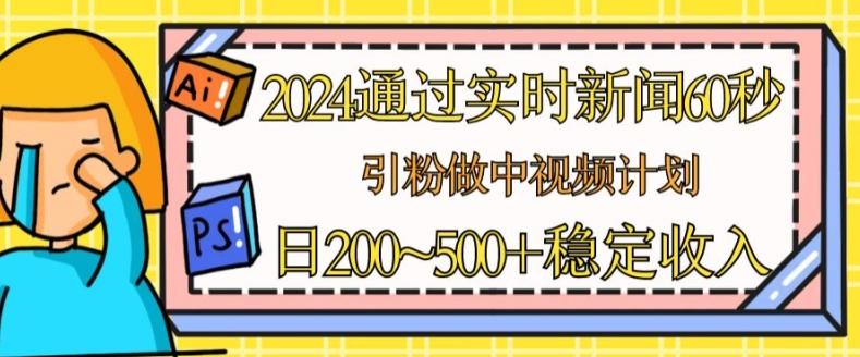 2024通过实时新闻60秒，引粉做中视频计划或者流量主，日几张稳定收入【揭秘】-搞个副业