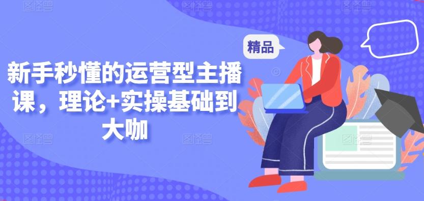 新手秒懂的运营型主播课，理论+实操基础到大咖-搞个副业