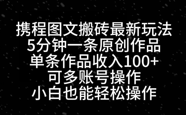 携程图文搬砖最新玩法，5分钟一条原创作品，单条作品收入100+-搞个副业
