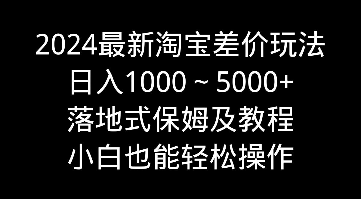 2024最新淘宝差价玩法，日入1000～5000+落地式保姆及教程 小白也能轻松操作-搞个副业