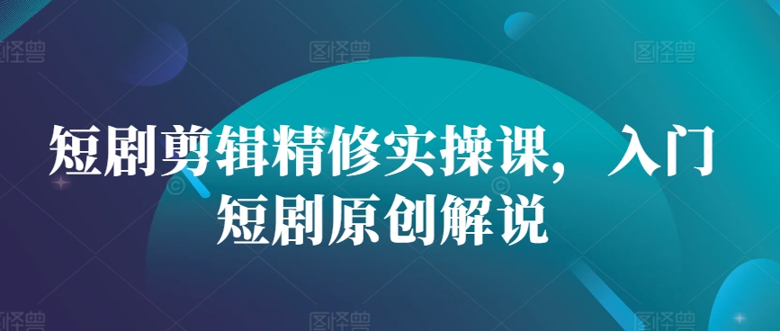 短剧剪辑精修实操课，入门短剧原创解说-搞个副业