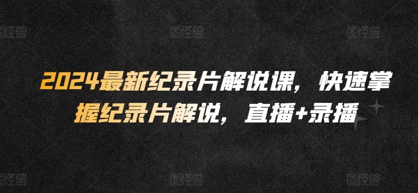 2024最新纪录片解说课，快速掌握纪录片解说，直播+录播-搞个副业