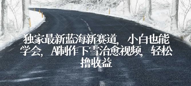 独家最新蓝海新赛道，小白也能学会，AI制作下雪治愈视频，轻松撸收益【揭秘】-搞个副业