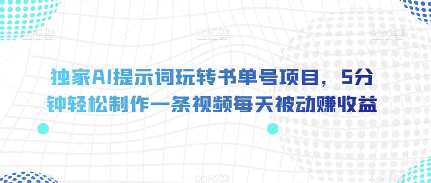 独家AI提示词玩转书单号项目，5分钟轻松制作一条视频每天被动赚收益【揭秘】-搞个副业
