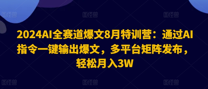 2024AI全赛道爆文8月特训营：通过AI指令一键输出爆文，多平台矩阵发布，轻松月入3W【揭秘】-搞个副业