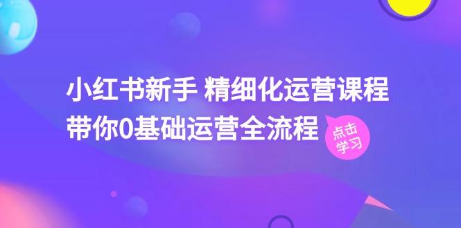 小红书新手 精细化运营课程，带你0基础运营全流程(41节视频课-搞个副业