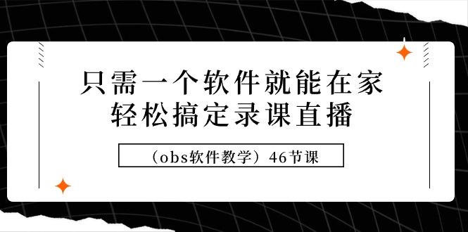 (9336期)只需一个软件就能在家轻松搞定录课直播(obs软件教学)46节课-搞个副业