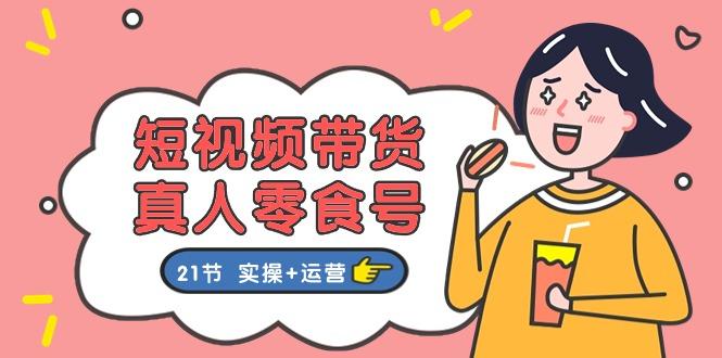 短视频带货&真人零食号：更全面的零食带货教程：21节 实操+运营-搞个副业