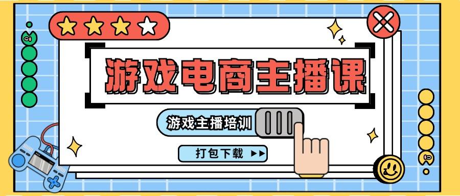 0基础入门游戏电商主播课程：游戏主播培训打包下载(23节)-搞个副业