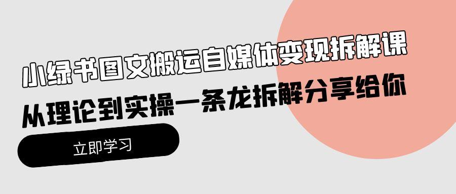 (10055期)小绿书图文搬运自媒体变现拆解课，从理论到实操一条龙拆解分享给你-搞个副业