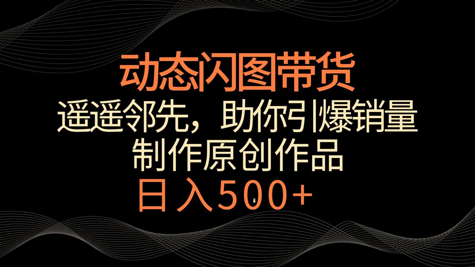 动态闪图带货，遥遥领先，冷门玩法，助你轻松引爆销量！日入500+-搞个副业