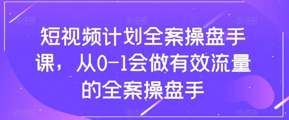 短视频计划全案操盘手课，从0-1会做有效流量的全案操盘手-搞个副业