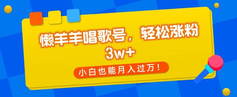 懒羊羊唱歌号，轻松涨粉3w+，小白也能轻松月入过万！-搞个副业