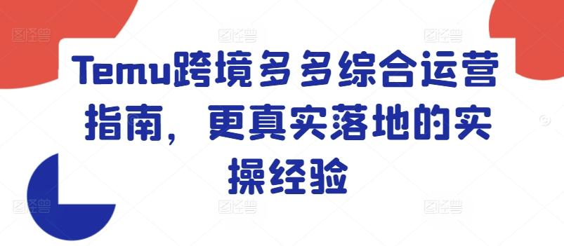 Temu跨境多多综合运营指南，更真实落地的实操经验-搞个副业