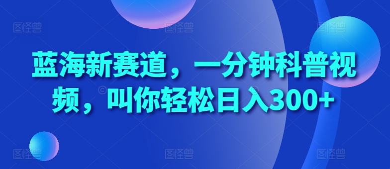 蓝海新赛道，一分钟科普视频，叫你轻松日入300+【揭秘】-搞个副业