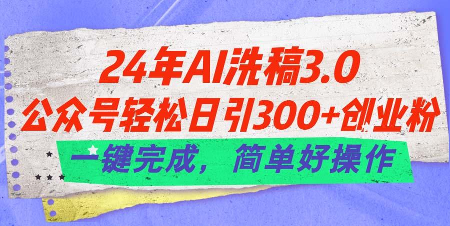24年Ai洗稿3.0，公众号轻松日引300+创业粉，一键完成，简单好操作-搞个副业
