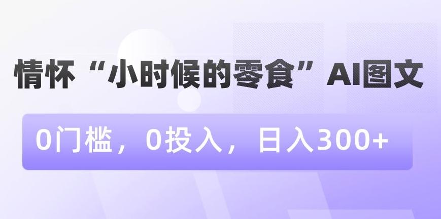 情怀“小时候的零食”AI图文，0门槛，0投入，日入300+【揭秘】-搞个副业