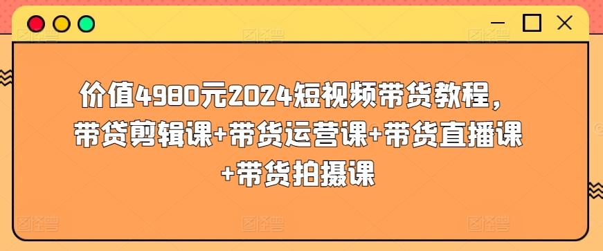 价值4980元2024短视频带货教程，带贷剪辑课+带货运营课+带货直播课+带货拍摄课-搞个副业