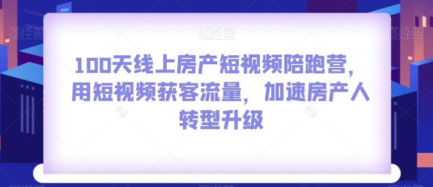 100天线上房产短视频陪跑营，用短视频获客流量，加速房产人转型升级-搞个副业