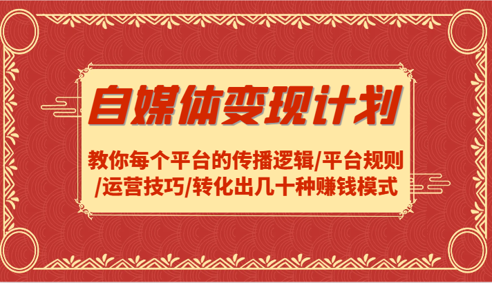 自媒体变现计划-教你每个平台的传播逻辑/平台规则/运营技巧/转化出几十种赚钱模式-搞个副业