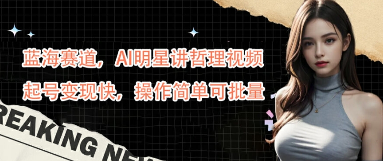 蓝海赛道，AI明星讲哲理视频，起号变现快，操作简单可批量【揭秘】-搞个副业