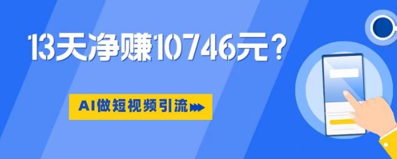 利用AI做短视频引流，卖398的虚拟产品，13天净赚10746元？-搞个副业