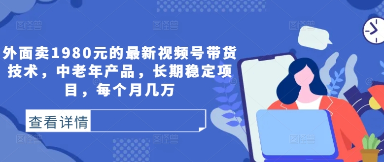 外面卖1980元的最新视频号带货技术，中老年产品，长期稳定项目，每个月几万-搞个副业