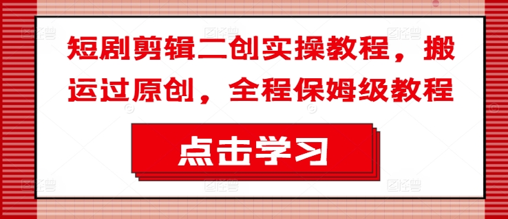 短剧剪辑二创实操教程，搬运过原创，全程保姆级教程-搞个副业