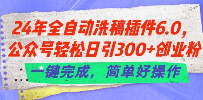 24年全自动洗稿插件6.0.公众号轻松日引300+创业粉，一键完成，简单好操作【揭秘】-搞个副业